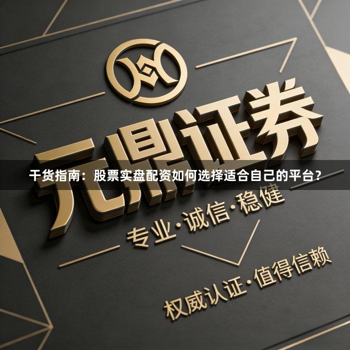 干货指南:股票实盘配资如何选择适合自己的平台?
