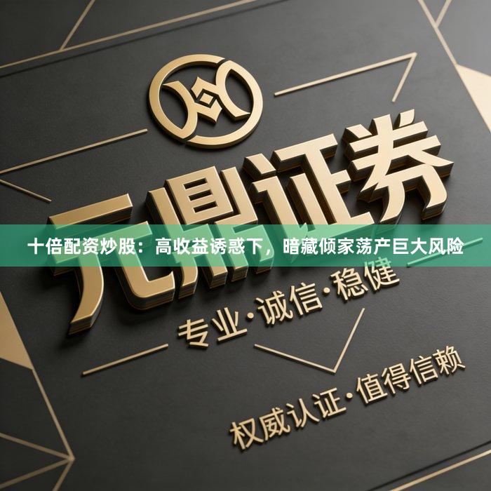 十倍配资炒股:高收益诱惑下,暗藏倾家荡产巨大风险