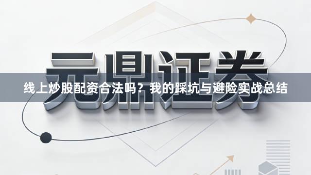 线上炒股配资合法吗?我的踩坑与避险实战总结