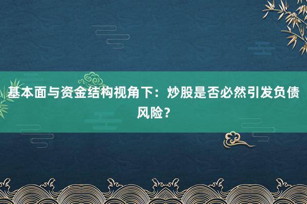 基本面与资金结构视角下：炒股是否必然引发负债风险？