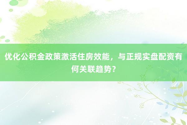 优化公积金政策激活住房效能，与正规实盘配资有何关联趋势？