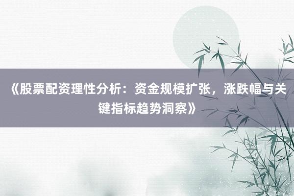 《股票配资理性分析：资金规模扩张，涨跌幅与关键指标趋势洞察》