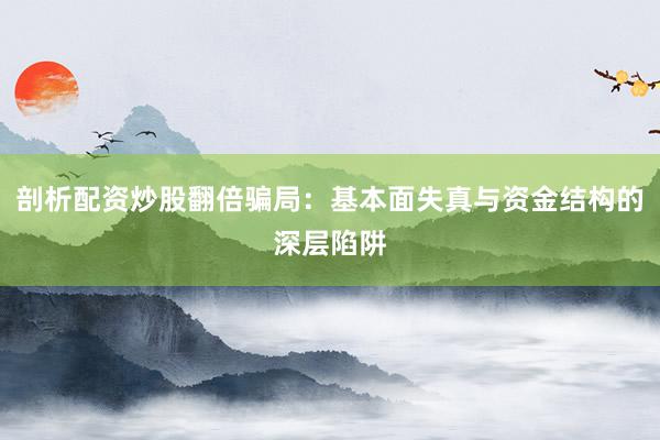 剖析配资炒股翻倍骗局：基本面失真与资金结构的深层陷阱