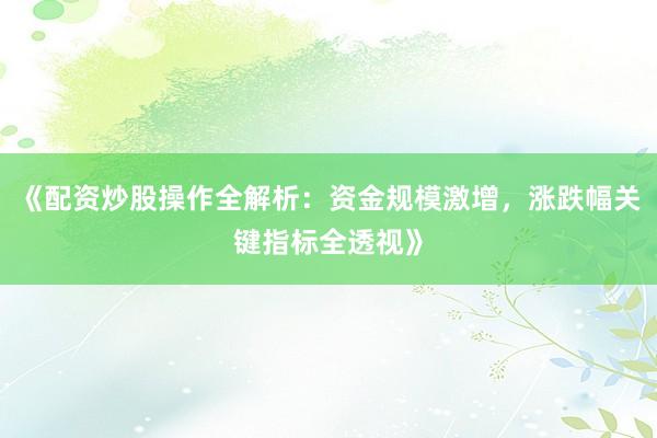 《配资炒股操作全解析：资金规模激增，涨跌幅关键指标全透视》