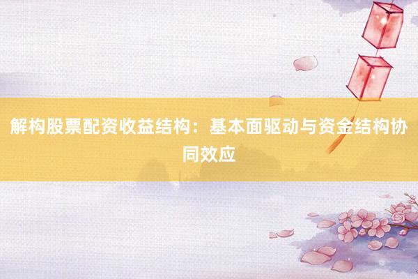 解构股票配资收益结构：基本面驱动与资金结构协同效应