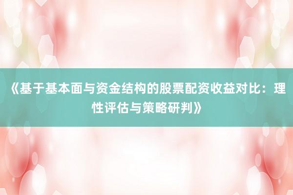 《基于基本面与资金结构的股票配资收益对比：理性评估与策略研判》