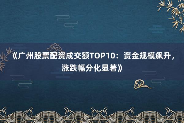 《广州股票配资成交额TOP10：资金规模飙升，涨跌幅分化显著》