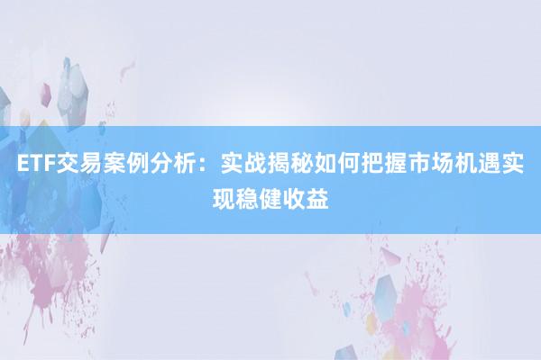 ETF交易案例分析：实战揭秘如何把握市场机遇实现稳健收益