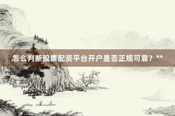 怎么判断股票配资平台开户是否正规可靠？**