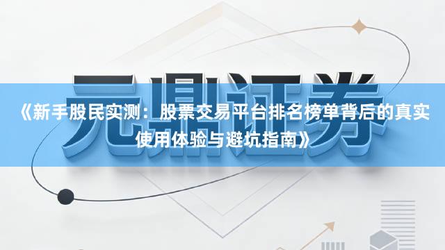 《新手股民实测：股票交易平台排名榜单背后的真实使用体验与避坑指南》