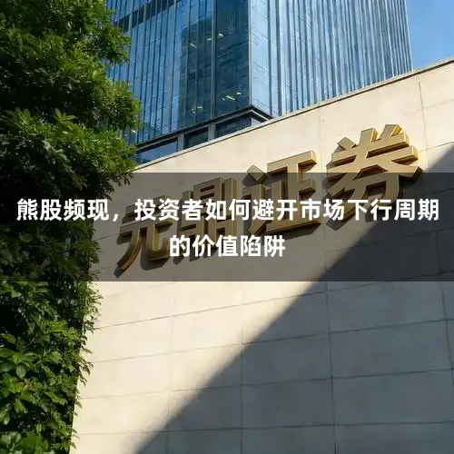 熊股频现，投资者如何避开市场下行周期的价值陷阱