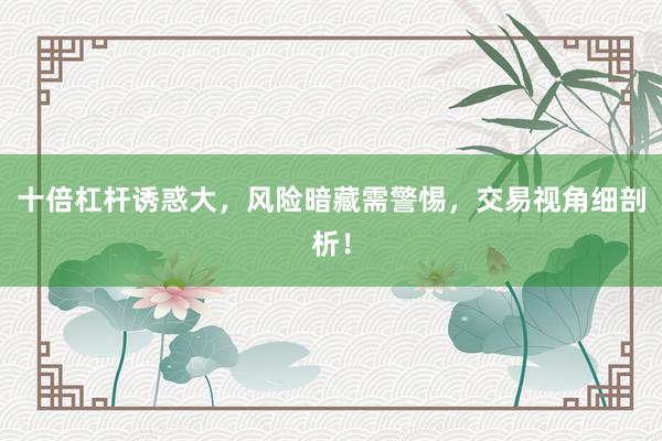 十倍杠杆诱惑大，风险暗藏需警惕，交易视角细剖析！
